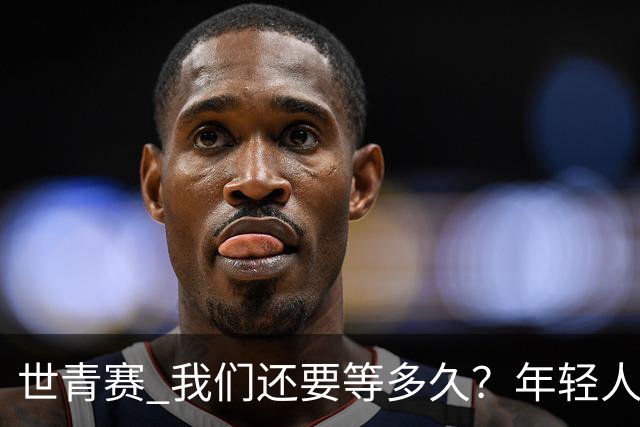 世青赛 我们还要等多久？年轻人 擦干泪 抬头看