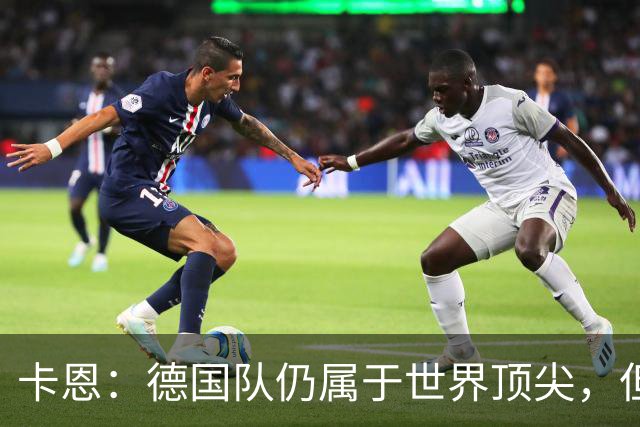 卡恩：德国队仍属于世界顶尖，但跟法国和西班牙比还是稍逊一筹