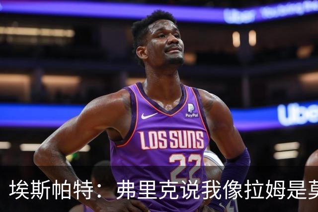 埃斯帕特：弗里克说我像拉姆是莫大赞誉 我能适应右后卫和中场