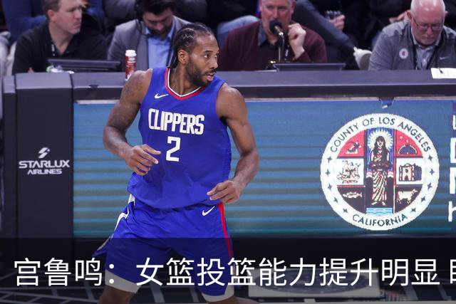 宫鲁鸣：女篮投篮能力提升明显 盼海外球员尽早归队