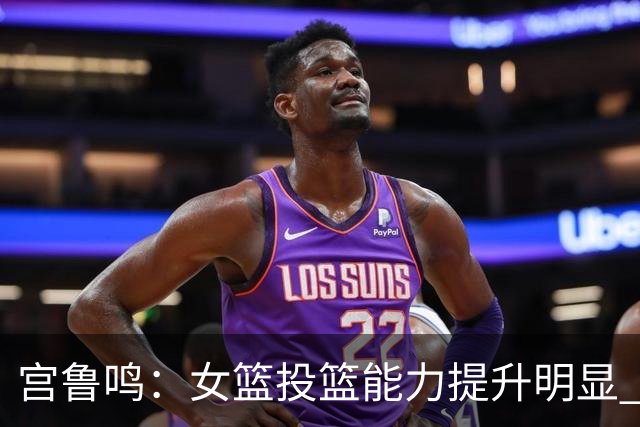 宫鲁鸣：女篮投篮能力提升明显 盼海外球员尽早归队