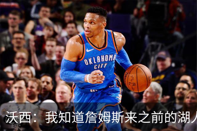 沃西：我知道詹姆斯来之前的湖人什么样 他带来了赢家气质&吸引AD