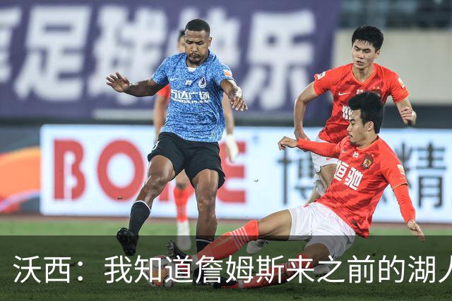 沃西：我知道詹姆斯来之前的湖人什么样 他带来了赢家气质&吸引AD