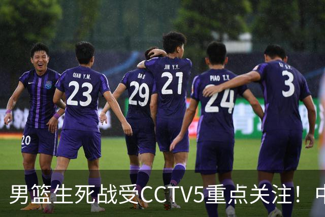 男篮生死战受CCTV5重点关注！中国队迎战中国台北队：落败将直接无缘男篮世界杯