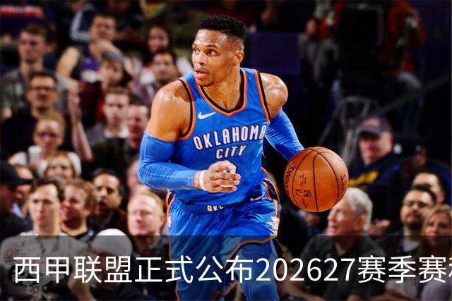 西甲联盟正式公布2026/27赛季赛程，新赛季将于8月16日打响