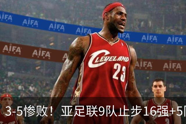 3-5惨败！亚足联9队止步16强+5队垫底出局，国足静待28年晋级契机