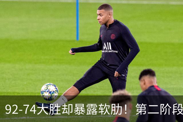 92-74大胜却暴露软肋！第二阶段中国男篮应清洗、增加哪些球员？